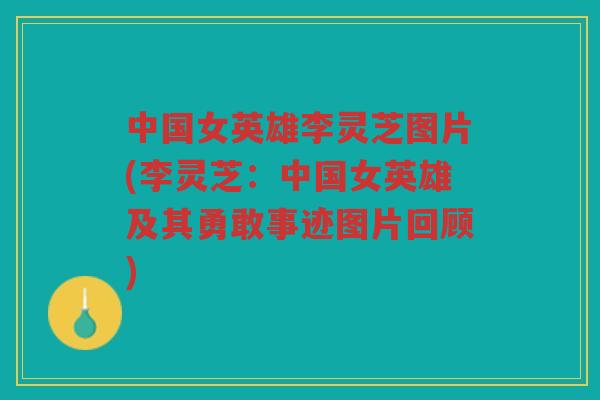 中国女英雄李灵芝图片(李灵芝:中国女英雄及其勇敢事迹图片回顾) 中国女英雄李灵芝图片(李灵芝:中国女英雄及其勇敢事迹图片回顾)