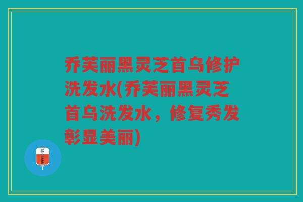 乔芙丽黑灵芝首乌修护洗发水(乔芙丽黑灵芝首乌洗发水，修复秀发彰显美丽)