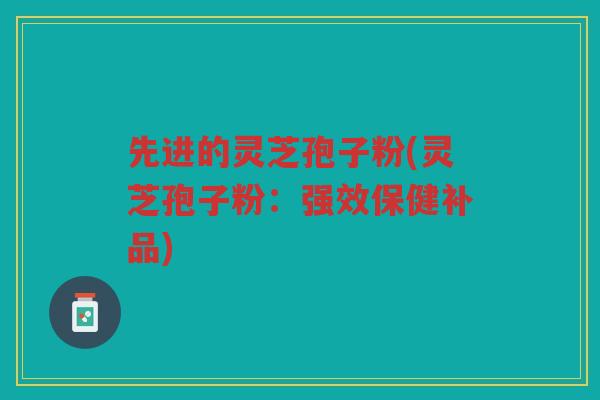 先进的灵芝孢子粉(灵芝孢子粉:强效保健补品) 先进的灵芝孢子粉(灵芝孢子粉:强效保健补品)