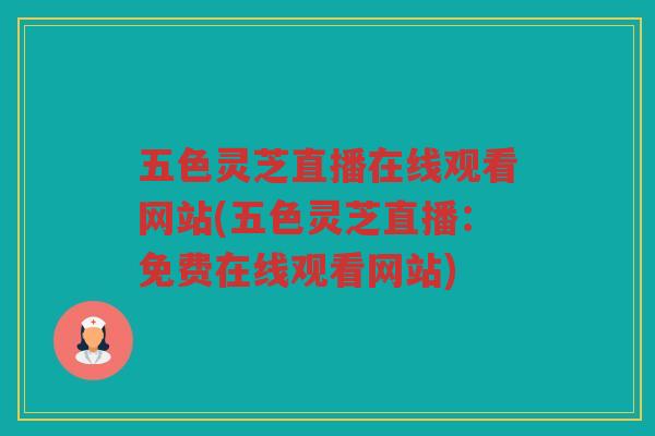 五色灵芝直播在线观看网站(五色灵芝直播:免费在线观看网站) 五色灵芝直播在线观看网站(五色灵芝直播:免费在线观看网站)