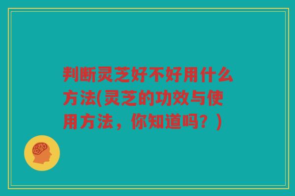 判断灵芝好不好用什么方法(灵芝的功效与使用方法，你知道吗？)