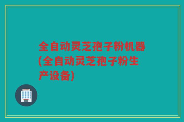 全自动灵芝孢子粉机器(全自动灵芝孢子粉生产设备) 全自动灵芝孢子粉机器(全自动灵芝孢子粉生产设备)