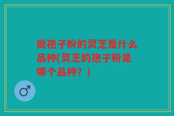 做孢子粉的灵芝是什么品种(灵芝的孢子粉是哪个品种?) 做孢子粉的灵芝是什么品种(灵芝的孢子粉是哪个品种?)