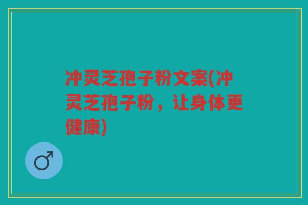 冲灵芝孢子粉文案(冲灵芝孢子粉，让身体更健康)