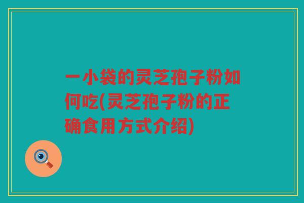 一小袋的灵芝孢子粉如何吃(灵芝孢子粉的正确食用方式介绍) 一小袋的灵芝孢子粉如何吃(灵芝孢子粉的正确食用方式介绍)