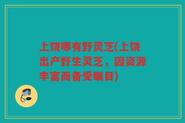 上饶哪有野灵芝(上饶出产野生灵芝，因资源丰富而备受瞩目)
