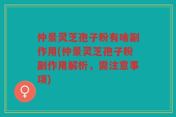 仲景灵芝孢子粉有啥副作用(仲景灵芝孢子粉副作用解析，需注意事项)