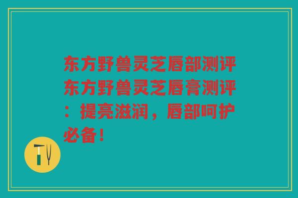 东方野兽灵芝唇部测评东方野兽灵芝唇膏测评：提亮滋润，唇部呵护必备！