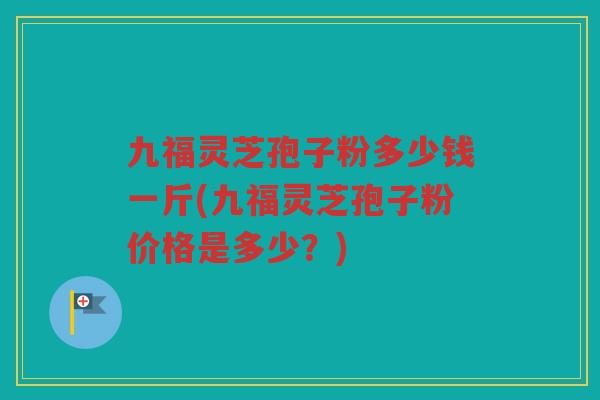 九福灵芝孢子粉多少钱一斤(九福灵芝孢子粉价格是多少?) 九福灵芝孢子粉多少钱一斤(九福灵芝孢子粉价格是多少?)