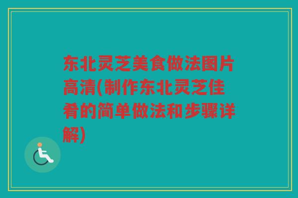 东北灵芝美食做法图片高清(制作东北灵芝佳肴的简单做法和步骤详解)