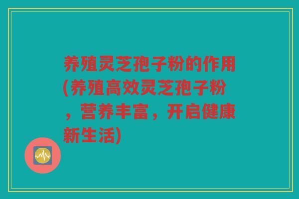 养殖灵芝孢子粉的作用(养殖高效灵芝孢子粉,营养丰富,开启健康新生活) 养殖灵芝孢子粉的作用(养殖高效灵芝孢子粉,营养丰富,开启健康新生活)