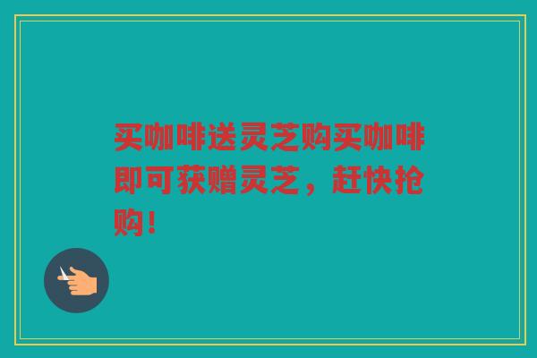 买咖啡送灵芝购买咖啡即可获赠灵芝,赶快抢购! 买咖啡送灵芝购买咖啡即可获赠灵芝,赶快抢购!