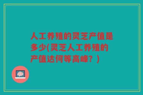 人工养殖的灵芝产值是多少(灵芝人工养殖的产值达何等高峰?) 人工养殖的灵芝产值是多少(灵芝人工养殖的产值达何等高峰?)