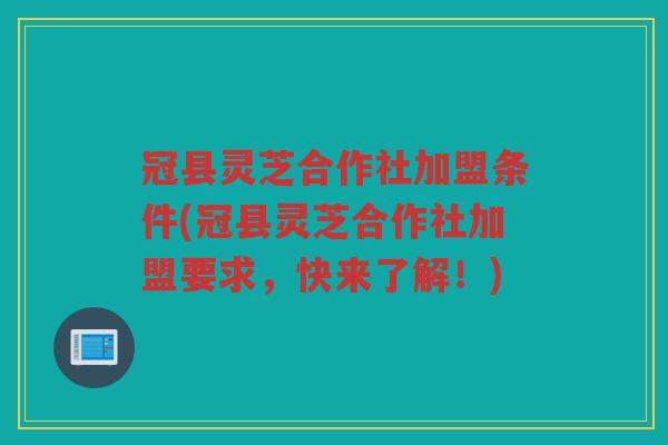 冠县灵芝合作社加盟条件(冠县灵芝合作社加盟要求,快来了解!) 冠县灵芝合作社加盟条件(冠县灵芝合作社加盟要求,快来了解!)