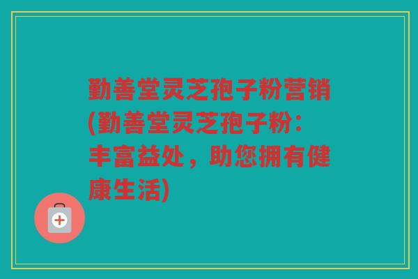 勤善堂灵芝孢子粉营销(勤善堂灵芝孢子粉：丰富益处，助您拥有健康生活)