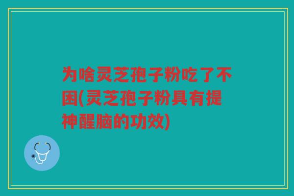 为啥灵芝孢子粉吃了不困(灵芝孢子粉具有提神醒脑的功效) 为啥灵芝孢子粉吃了不困(灵芝孢子粉具有提神醒脑的功效)