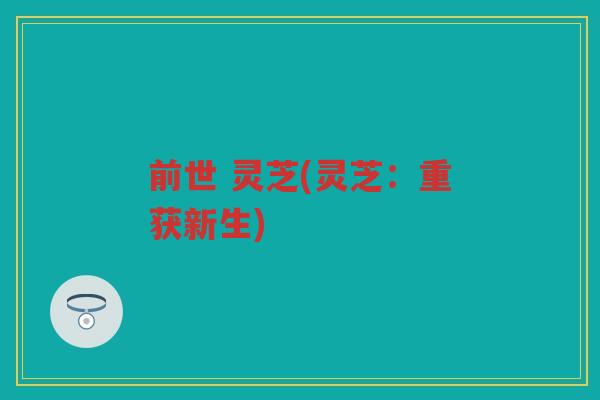 前世 灵芝(灵芝:重获新生) 前世 灵芝(灵芝:重获新生)