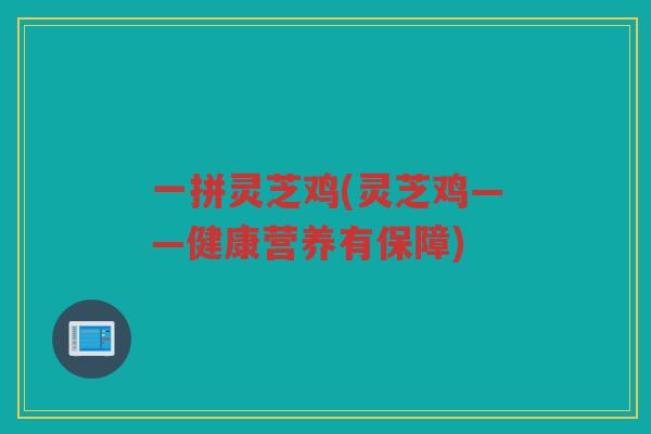 一拼灵芝鸡(灵芝鸡——健康营养有保障)