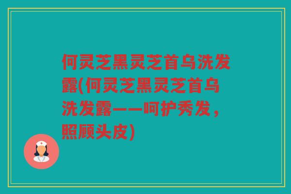 何灵芝黑灵芝首乌洗发露(何灵芝黑灵芝首乌洗发露——呵护秀发，照顾头皮)