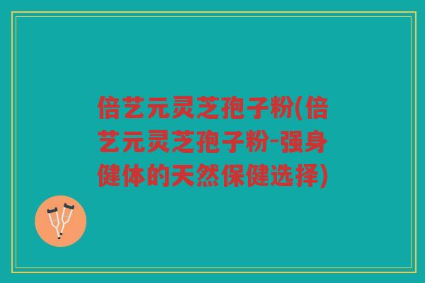 倍艺元灵芝孢子粉(倍艺元灵芝孢子粉-强身健体的天然保健选择)