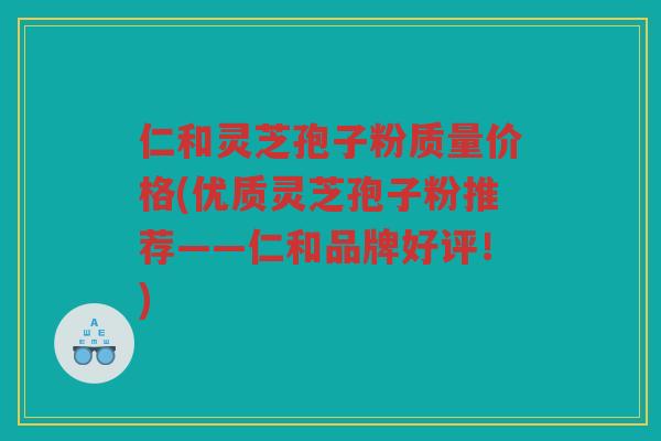 仁和灵芝孢子粉质量价格(优质灵芝孢子粉推荐——仁和品牌好评!) 仁和灵芝孢子粉质量价格(优质灵芝孢子粉推荐——仁和品牌好评!)