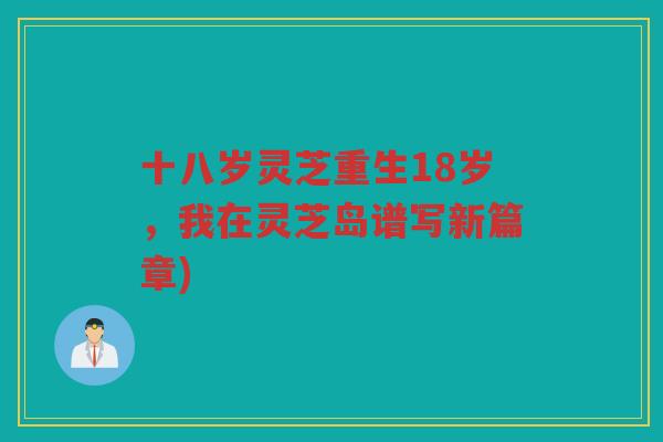 十八岁灵芝重生18岁，我在灵芝岛谱写新篇章)