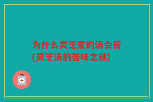为什么灵芝煮的汤会苦(灵芝汤的苦味之谜)