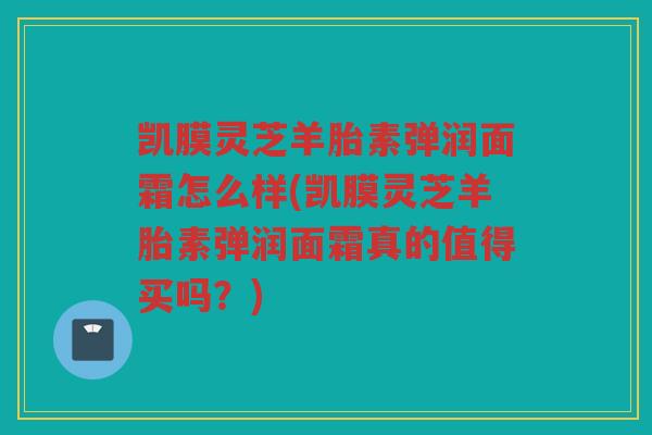 凯膜灵芝羊胎素弹润面霜怎么样(凯膜灵芝羊胎素弹润面霜真的值得买吗?) 凯膜灵芝羊胎素弹润面霜怎么样(凯膜灵芝羊胎素弹润面霜真的值得买吗?)