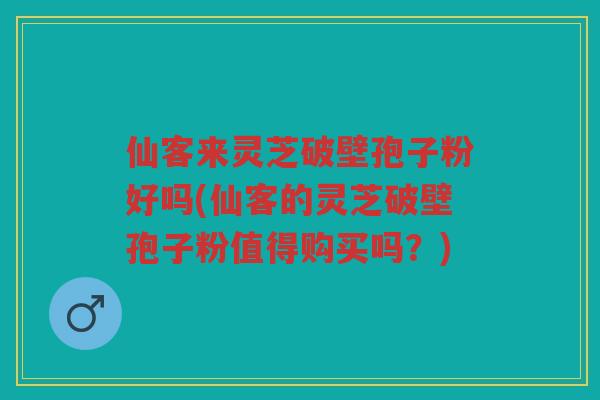 仙客来灵芝破壁孢子粉好吗(仙客的灵芝破壁孢子粉值得购买吗?) 仙客来灵芝破壁孢子粉好吗(仙客的灵芝破壁孢子粉值得购买吗?)