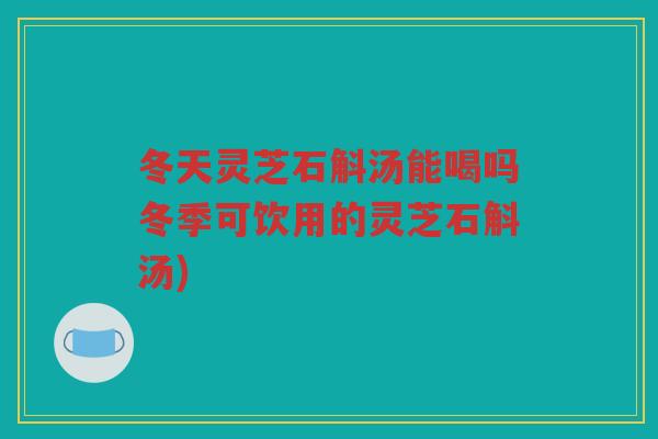 冬天灵芝石斛汤能喝吗冬季可饮用的灵芝石斛汤) 冬天灵芝石斛汤能喝吗冬季可饮用的灵芝石斛汤)