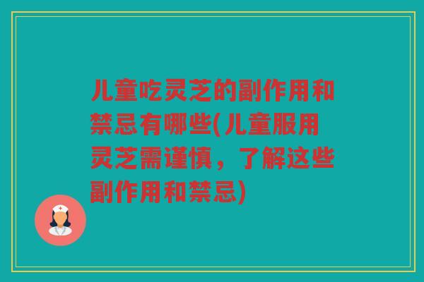 儿童吃灵芝的副作用和禁忌有哪些(儿童服用灵芝需谨慎,了解这些副作用和禁忌) 儿童吃灵芝的副作用和禁忌有哪些(儿童服用灵芝需谨慎,了解这些副作用和禁忌)