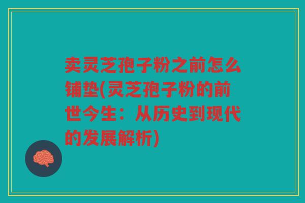 卖灵芝孢子粉之前怎么铺垫(灵芝孢子粉的前世今生：从历史到现代的发展解析)