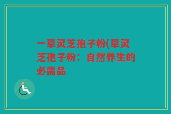 一草灵芝孢子粉(草灵芝孢子粉：自然养生的必需品