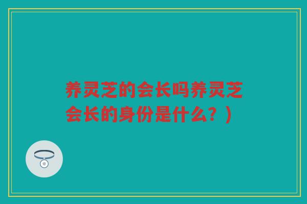 养灵芝的会长吗养灵芝会长的身份是什么？)