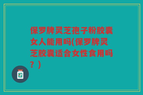 保罗牌灵芝孢子粉胶囊女人能用吗(保罗牌灵芝胶囊适合女性食用吗?) 保罗牌灵芝孢子粉胶囊女人能用吗(保罗牌灵芝胶囊适合女性食用吗?)