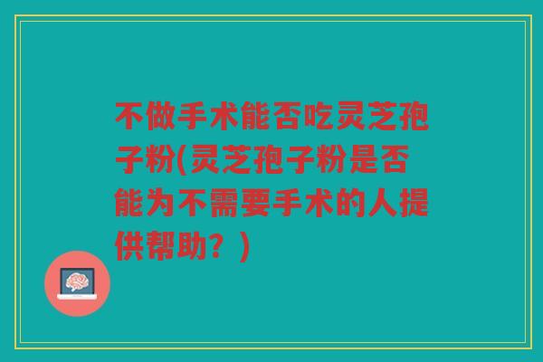 不做手术能否吃灵芝孢子粉(灵芝孢子粉是否能为不需要手术的人提供帮助?) 不做手术能否吃灵芝孢子粉(灵芝孢子粉是否能为不需要手术的人提供帮助?)