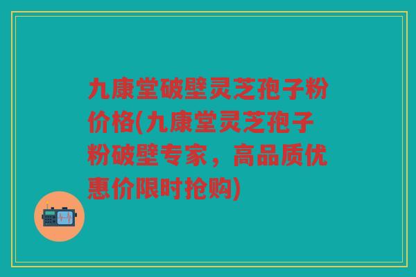 九康堂破壁灵芝孢子粉价格(九康堂灵芝孢子粉破壁专家，高品质优惠价限时抢购)