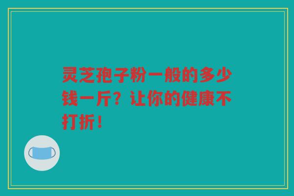 灵芝孢子粉一般的多少钱一斤？让你的健康不打折！