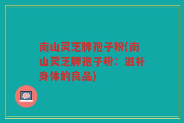 南山灵芝牌孢子粉(南山灵芝牌孢子粉：滋补身体的良品)