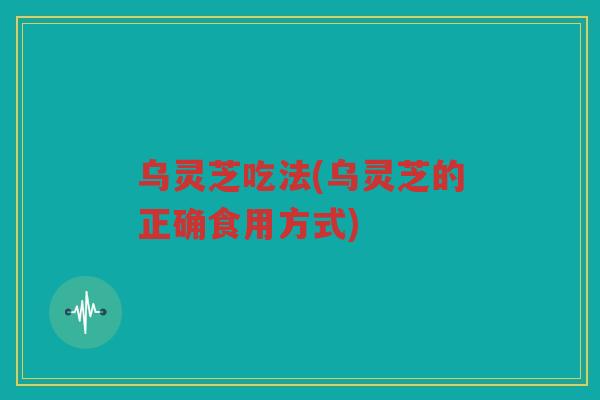 乌灵芝吃法(乌灵芝的正确食用方式)