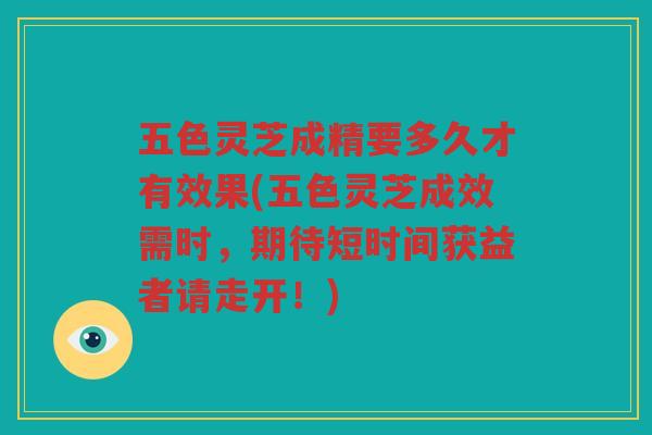 五色灵芝成精要多久才有效果(五色灵芝成效需时，期待短时间获益者请走开！)