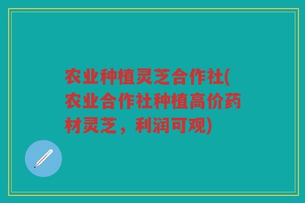 农业种植灵芝合作社(农业合作社种植高价药材灵芝，利润可观)