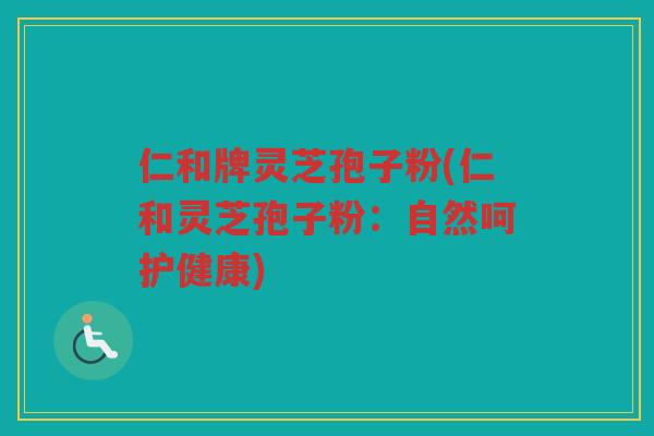 仁和牌灵芝孢子粉(仁和灵芝孢子粉：自然呵护健康)
