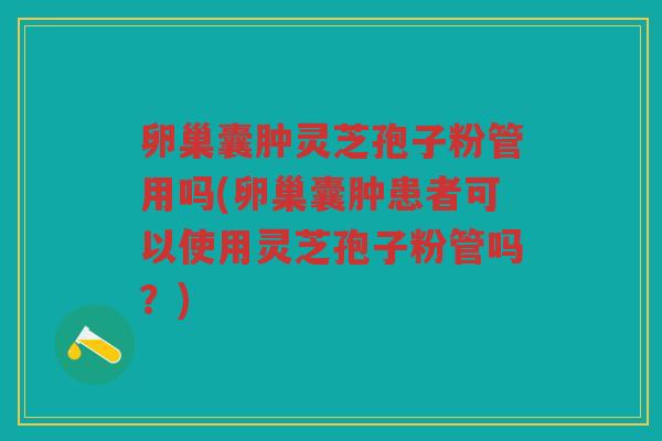 卵巢囊肿灵芝孢子粉管用吗(卵巢囊肿患者可以使用灵芝孢子粉管吗？)