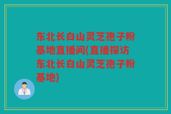 东北长白山灵芝孢子粉基地直播间(直播探访东北长白山灵芝孢子粉基地) 东北长白山灵芝孢子粉基地直播间(直播探访东北长白山灵芝孢子粉基地)