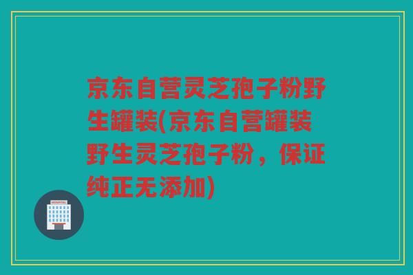京东自营灵芝孢子粉野生罐装(京东自营罐装野生灵芝孢子粉,保证纯正无添加) 京东自营灵芝孢子粉野生罐装(京东自营罐装野生灵芝孢子粉,保证纯正无添加)