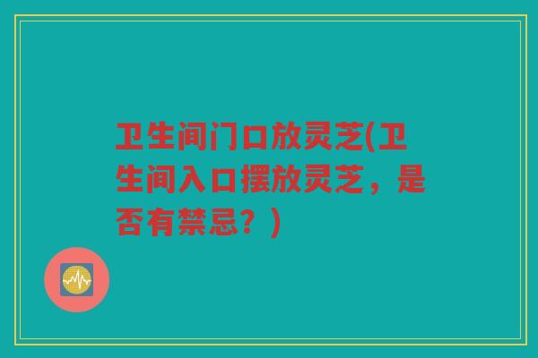 卫生间门口放灵芝(卫生间入口摆放灵芝，是否有禁忌？)