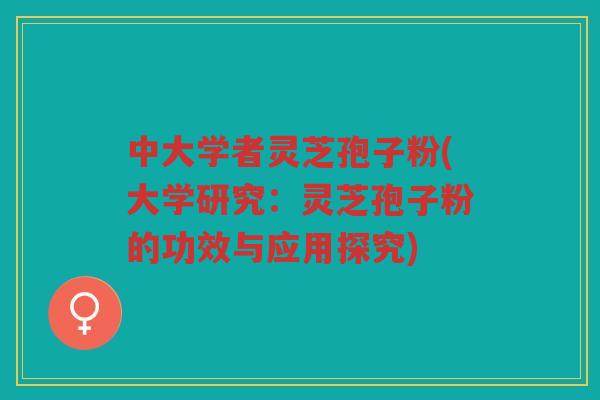 中大学者灵芝孢子粉(大学研究：灵芝孢子粉的功效与应用探究)