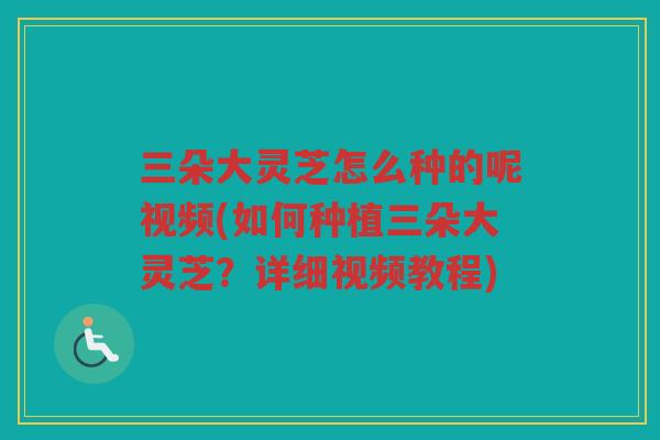 三朵大灵芝怎么种的呢视频(如何种植三朵大灵芝？详细视频教程)