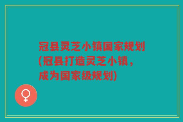 冠县灵芝小镇国家规划(冠县打造灵芝小镇，成为国家级规划)